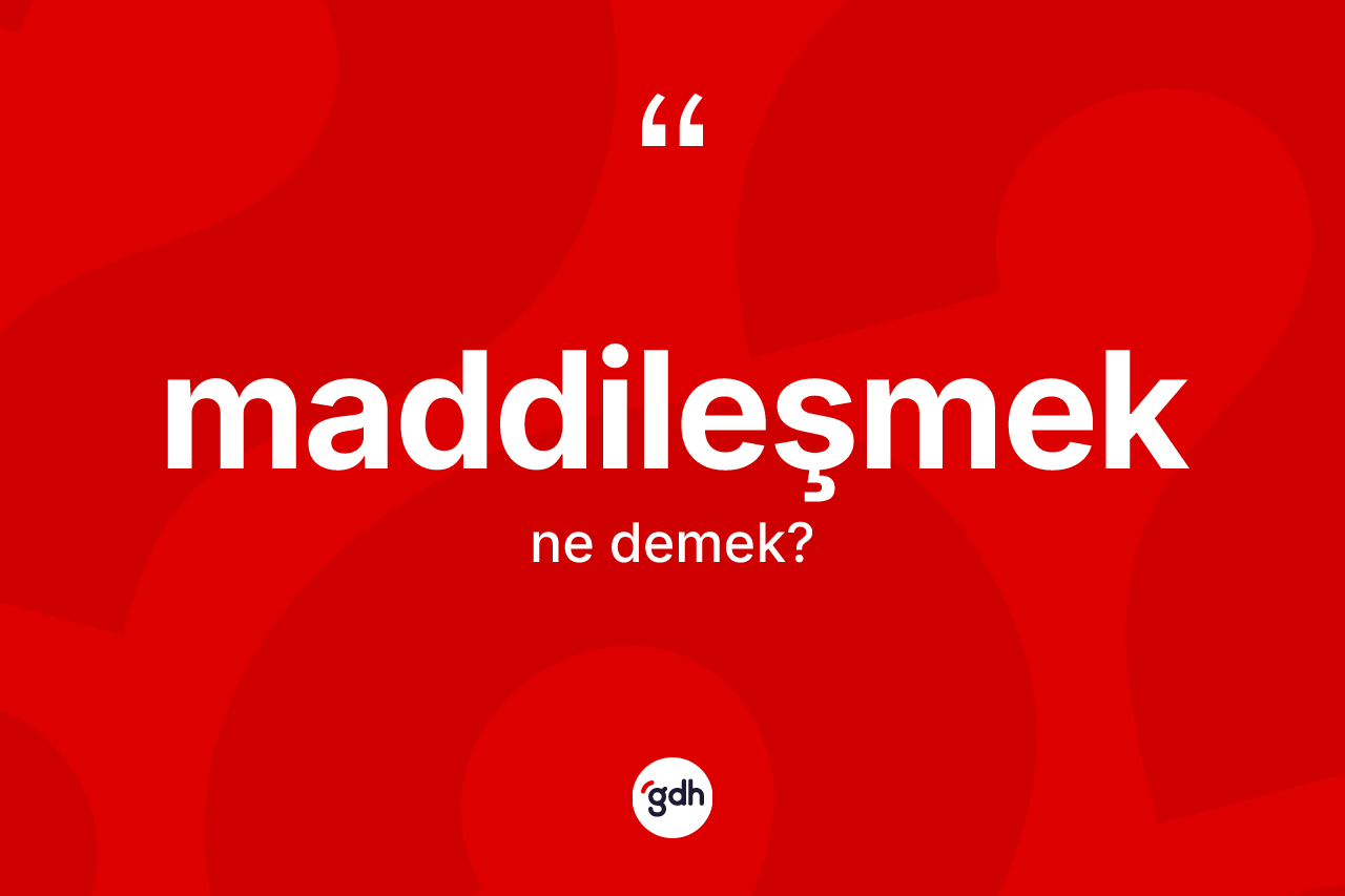 Maddileşmek kelimesinin anlamı nedir? Maddileşmeğin sözlükteki anlamı nedir?