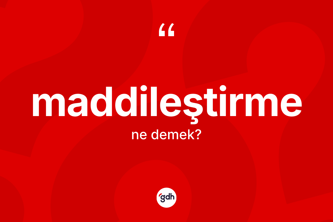 Maddileştirme kelimesinin anlamı nedir? Maddileştirmenin kısaca tanımı nedir?