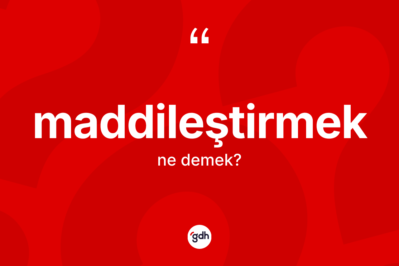 Maddileştirmek kelimesi ne anlama gelir? Maddileştirmek kelimesinin kaç farklı anlamı var?