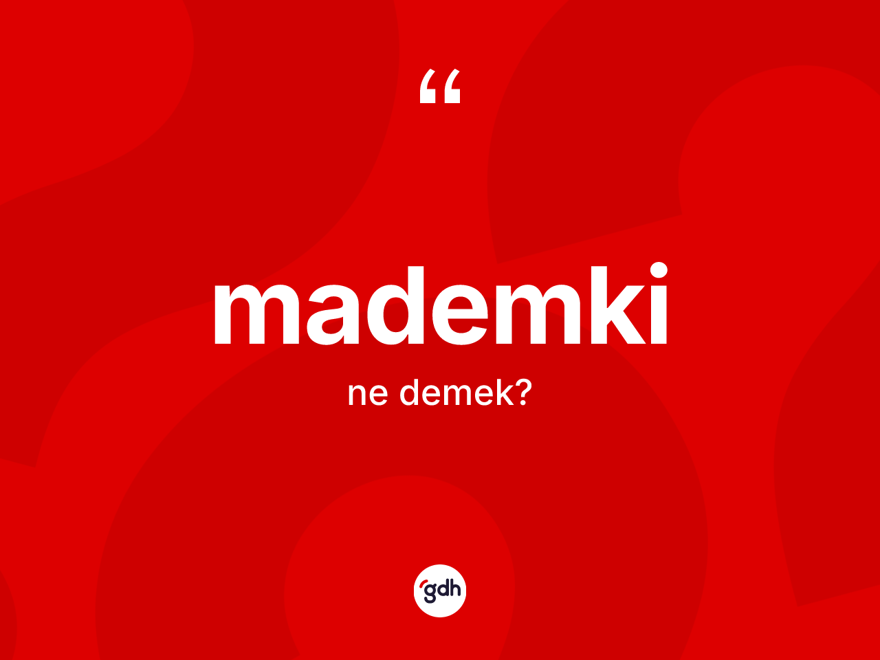 Mademki kelimesinin tanımı nedir? Mademkinin kısaca tanımı nedir?