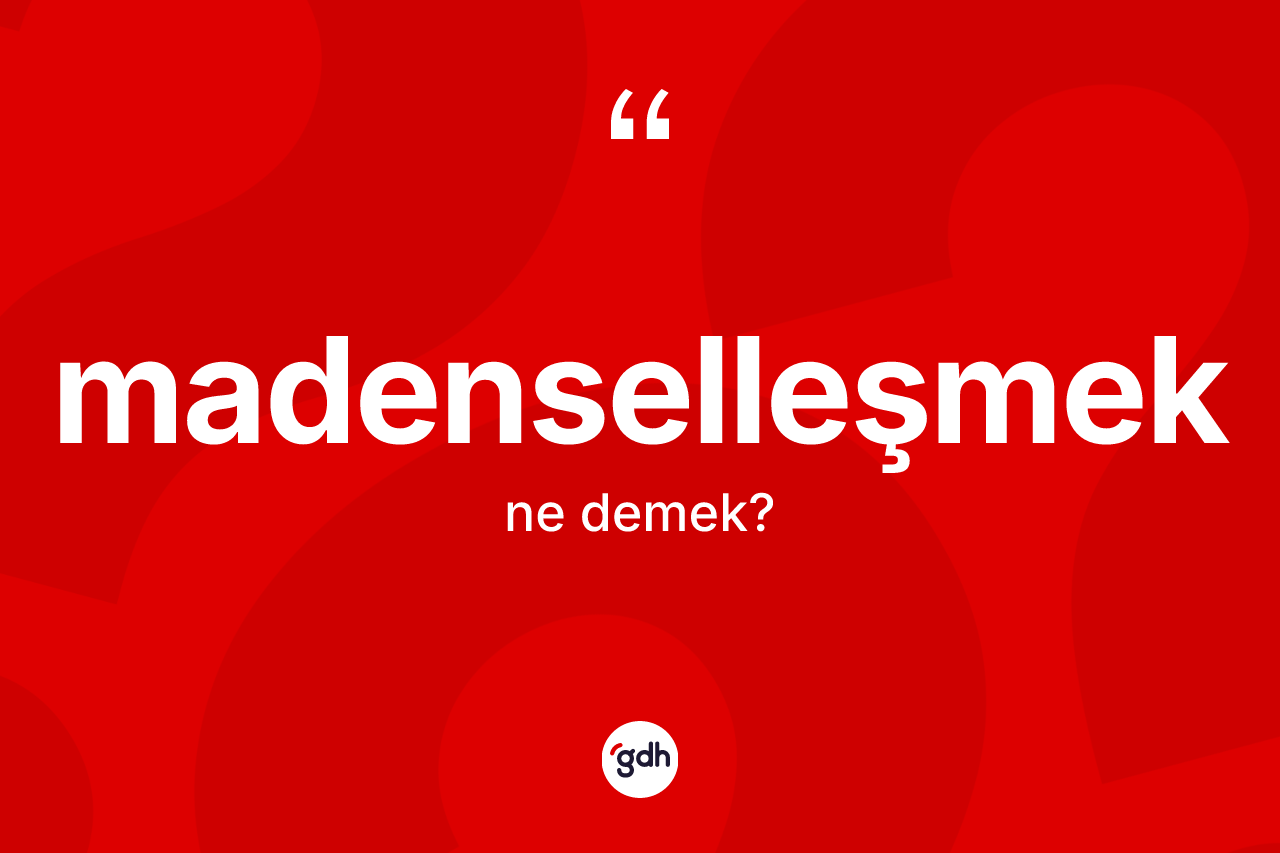 Madenselleşmek kelimesinin anlamı nedir?