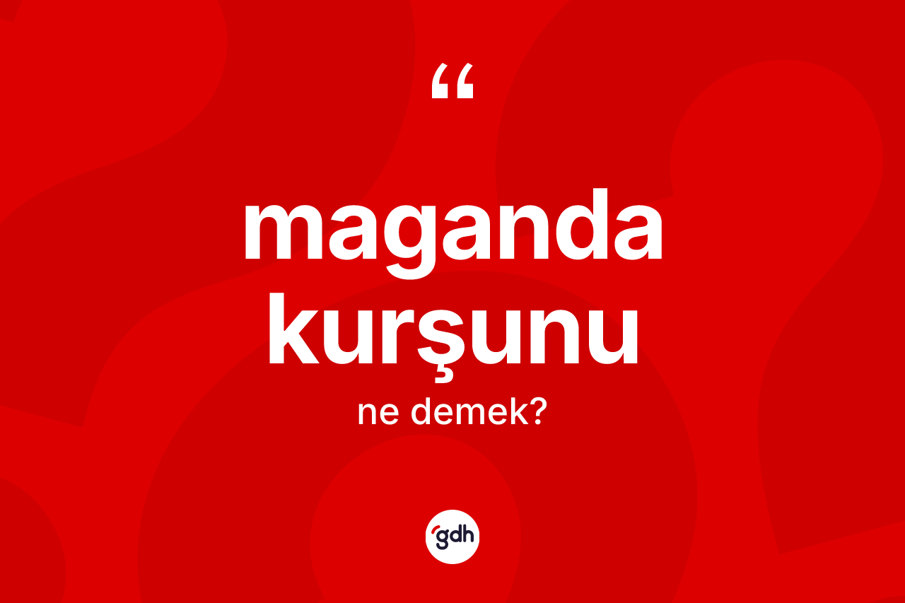 Maganda kurşunu kelimesi ne anlama gelir? Maganda kurşununun sözlükteki anlamı nedir?