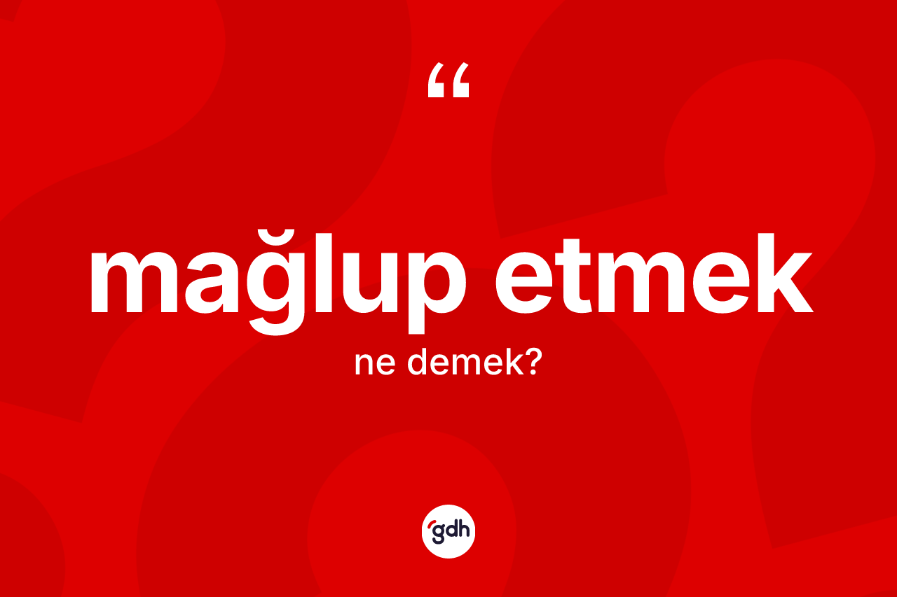 Mağlup etmek sözü ne demektir?