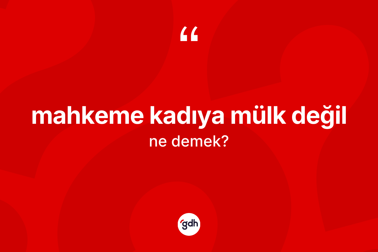Mahkeme kadıya mülk değil ifadesinin anlamı nedir? Mahkeme kadıya mülk değil ifadesi hangi durumlarda kullanılır