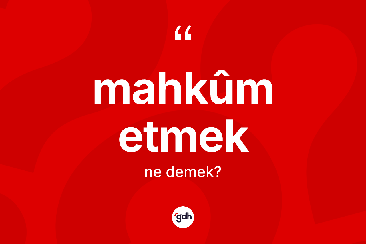 Mahkûm etmek ifadesinin kısaca anlamı nedir?
