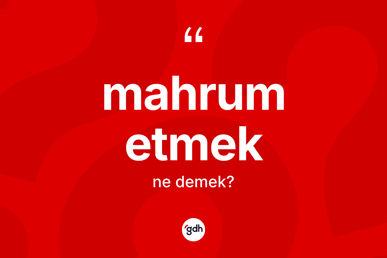 Mahrum etmek sözü ne demektir? Mahrum etmek ifadesinin kaç farklı anlamı var?