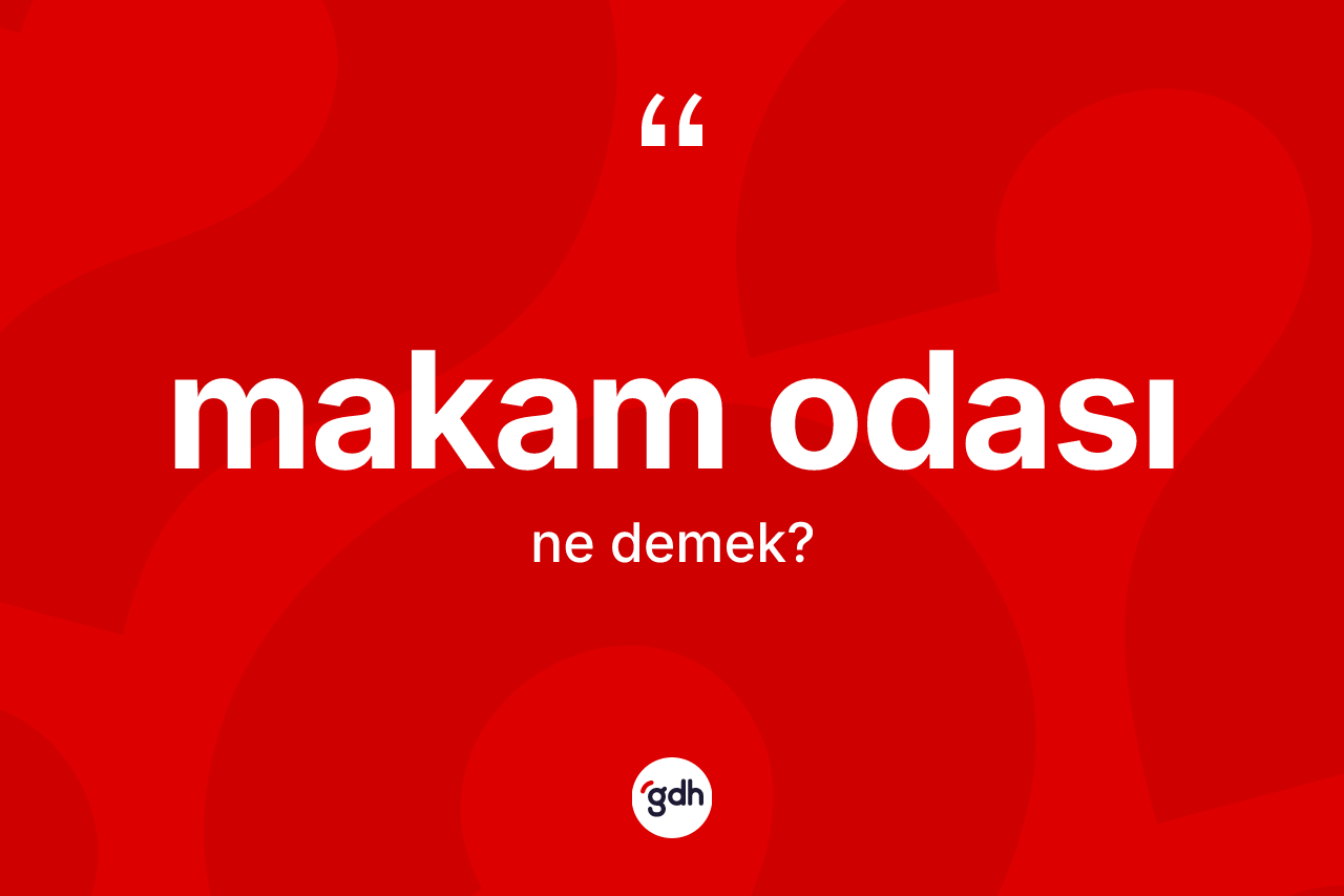 Makam odası kelimesinin anlamı nedir? Makam odasının sözlükteki anlamı nedir?