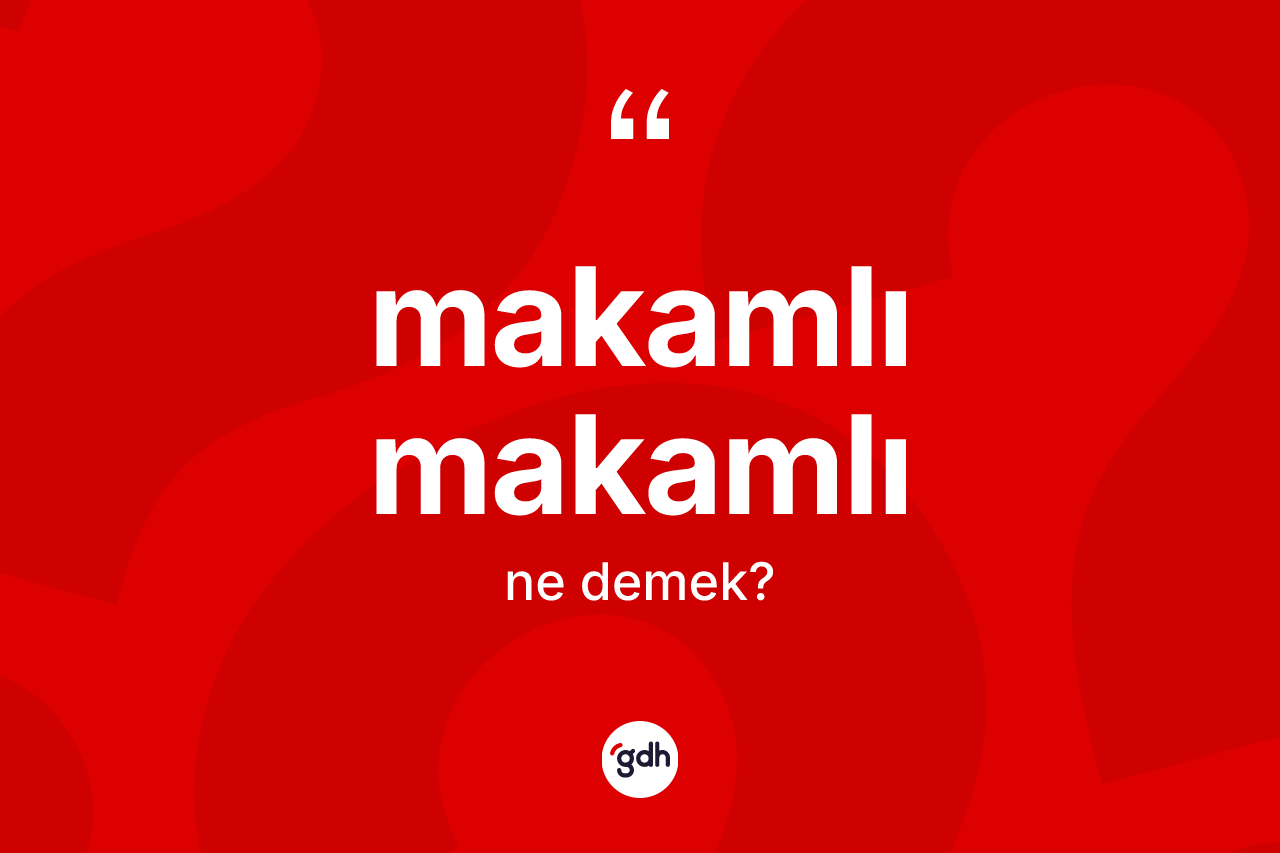 Makamlı makamlı  ne anlama gelir?