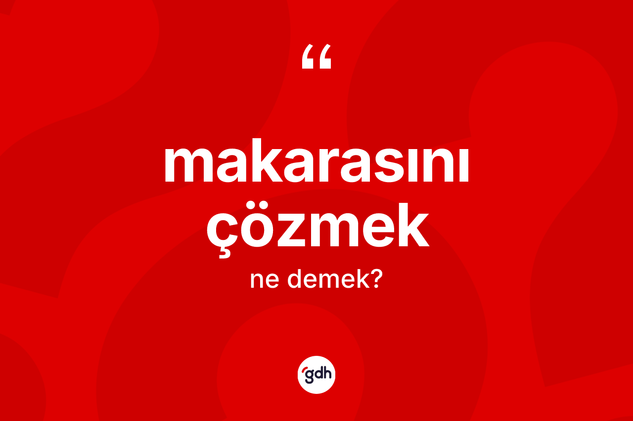 Makarasını çözmek ne demektir?