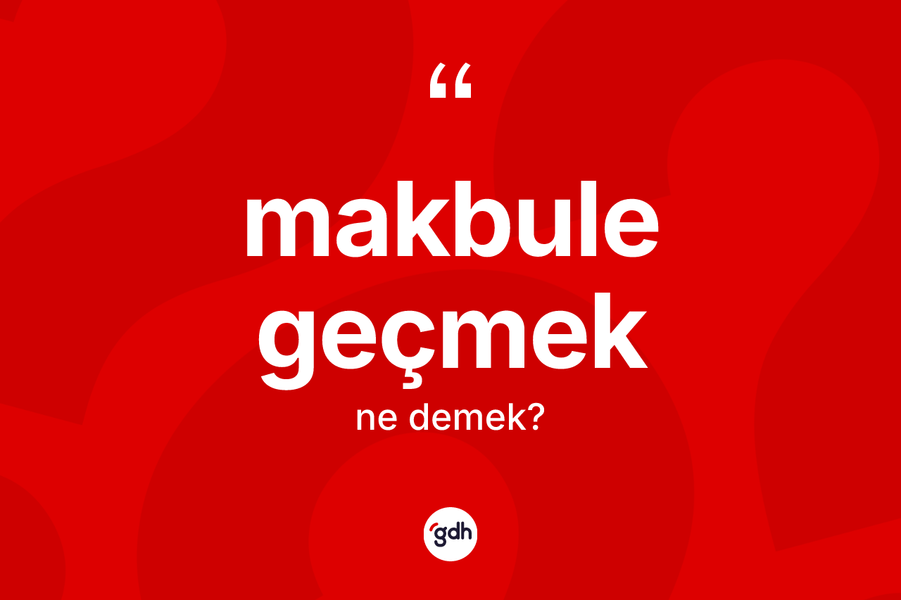 Makbule geçmek ifadesinin kısaca tanımı nedir?