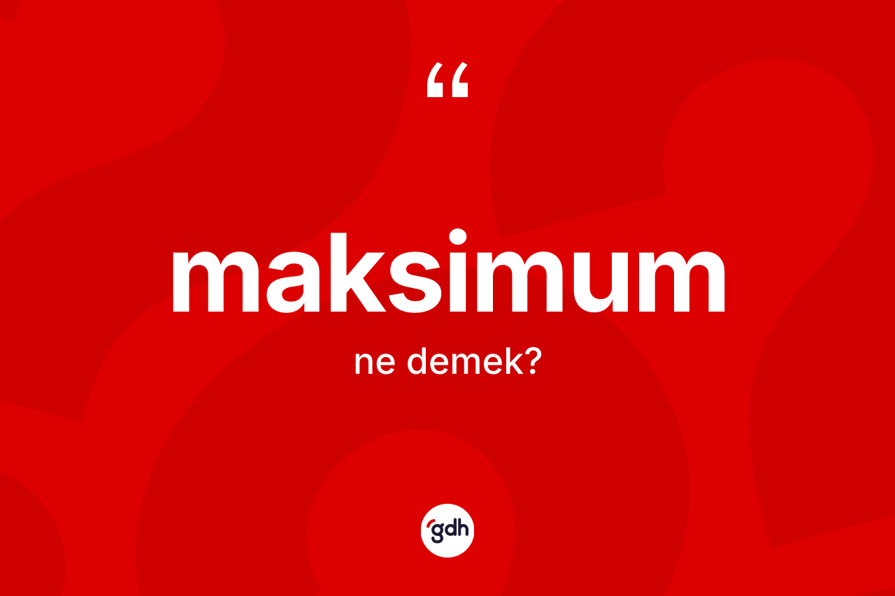 Maksimum ne anlama gelir? Maksimumun halk arasındaki kullanımı nasıldır?