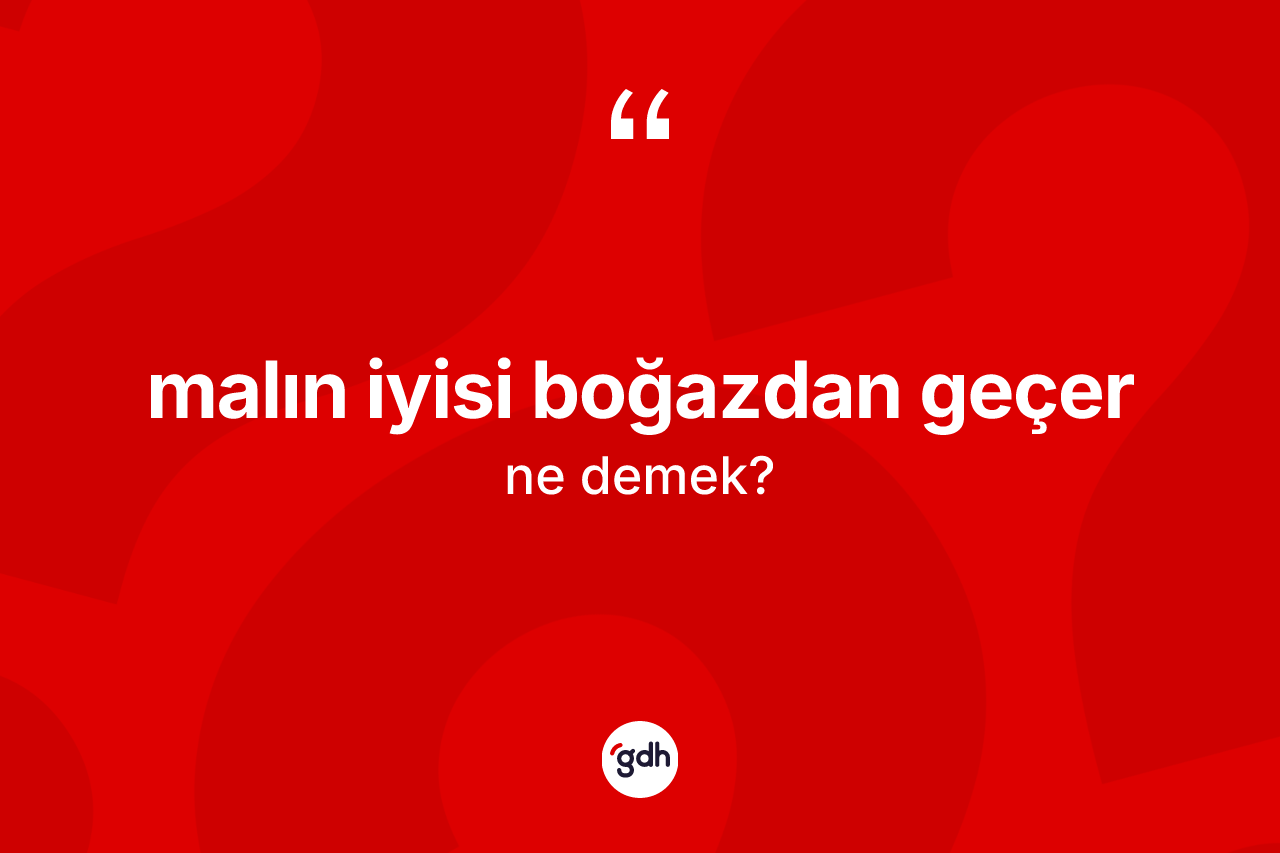 Malın iyisi boğazdan geçer ne demektir?