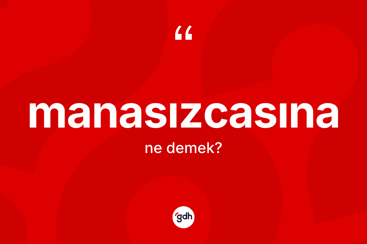 Manasızcasına kelimesinin anlamı nedir? Manasızcasınanın halk arasındaki kullanımı nasıldır?