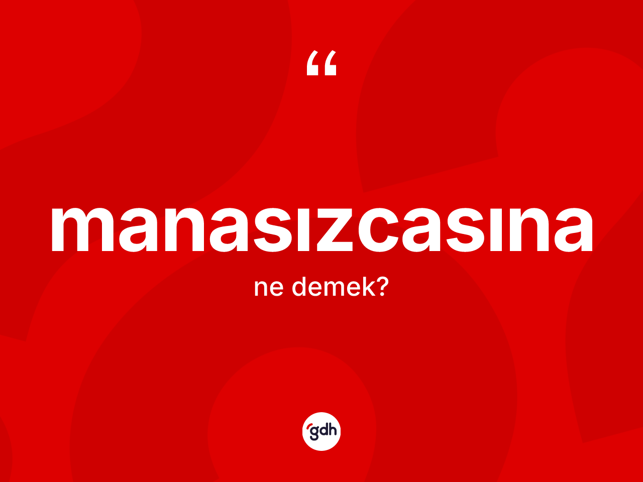 Manasızcasına kelimesinin anlamı nedir? Manasızcasınanın halk arasındaki kullanımı nasıldır?