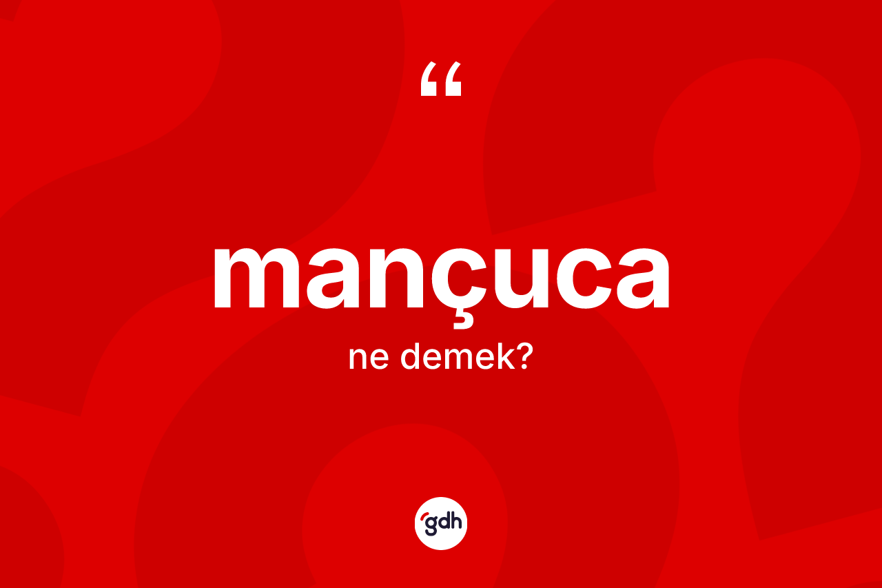 Mançuca ne demek? Mançuca'nın sözlükteki anlamı nedir?