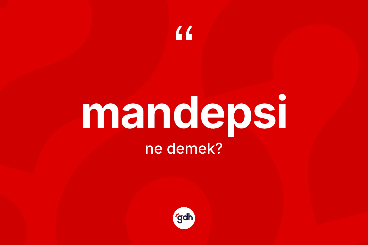 Mandepsi kelimesinin anlamı nedir? Mandepsi kelimesinin TDK anlamı nedir?