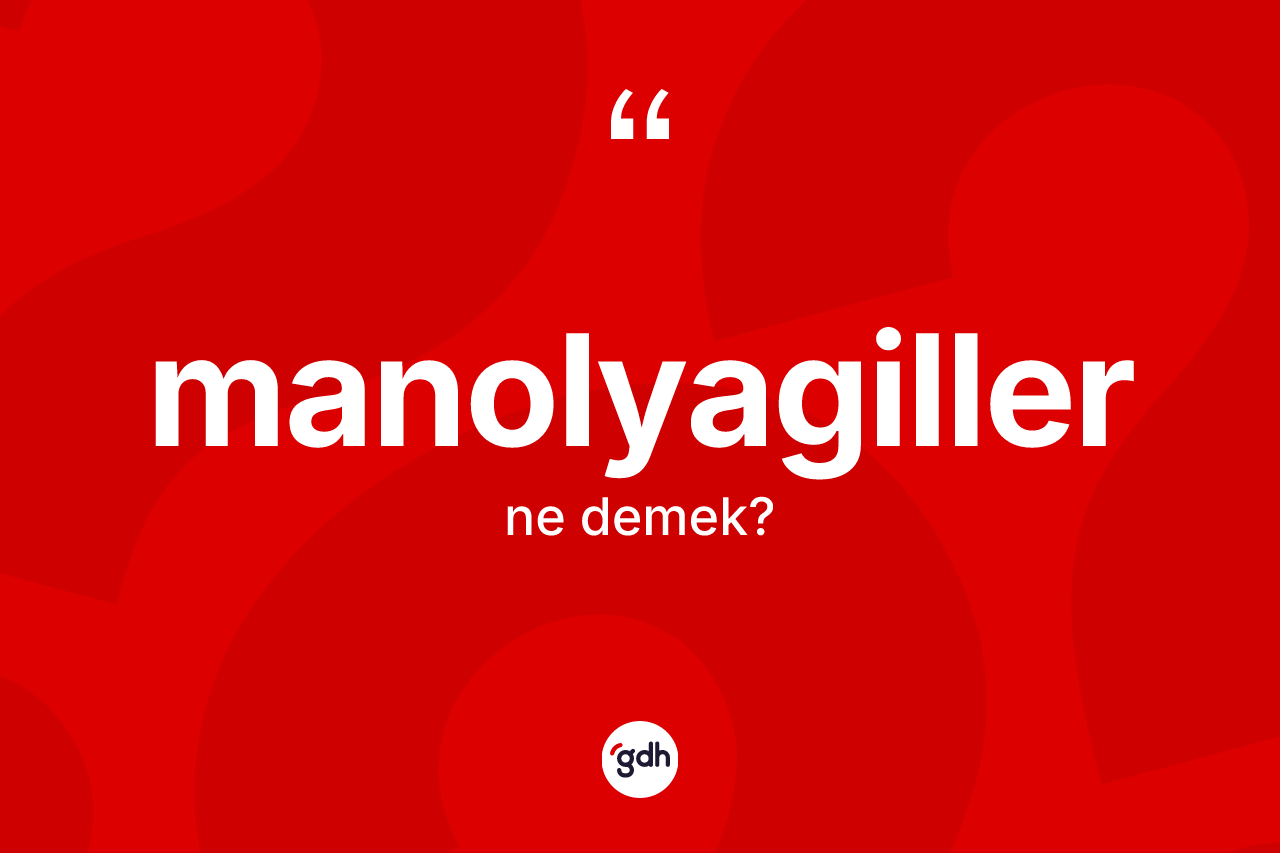 Manolyagiller kelimesi ne anlama gelir? Manolyagiller kelimesinin TDK anlamı nedir?