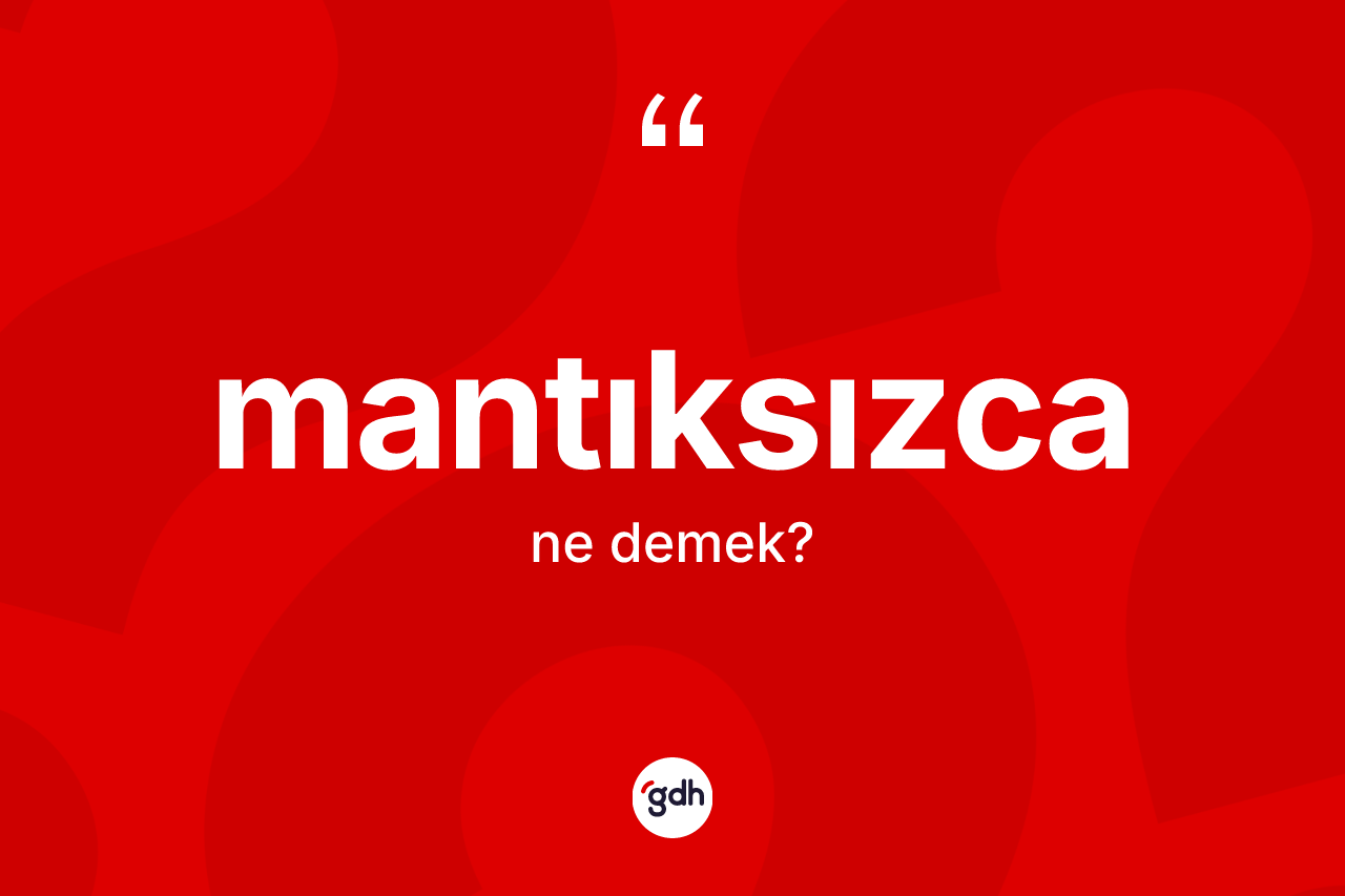 Mantıksızca kelimesinin sözlükteki tanımı nedir? Mantıksızcanın kısaca tanımı nedir?