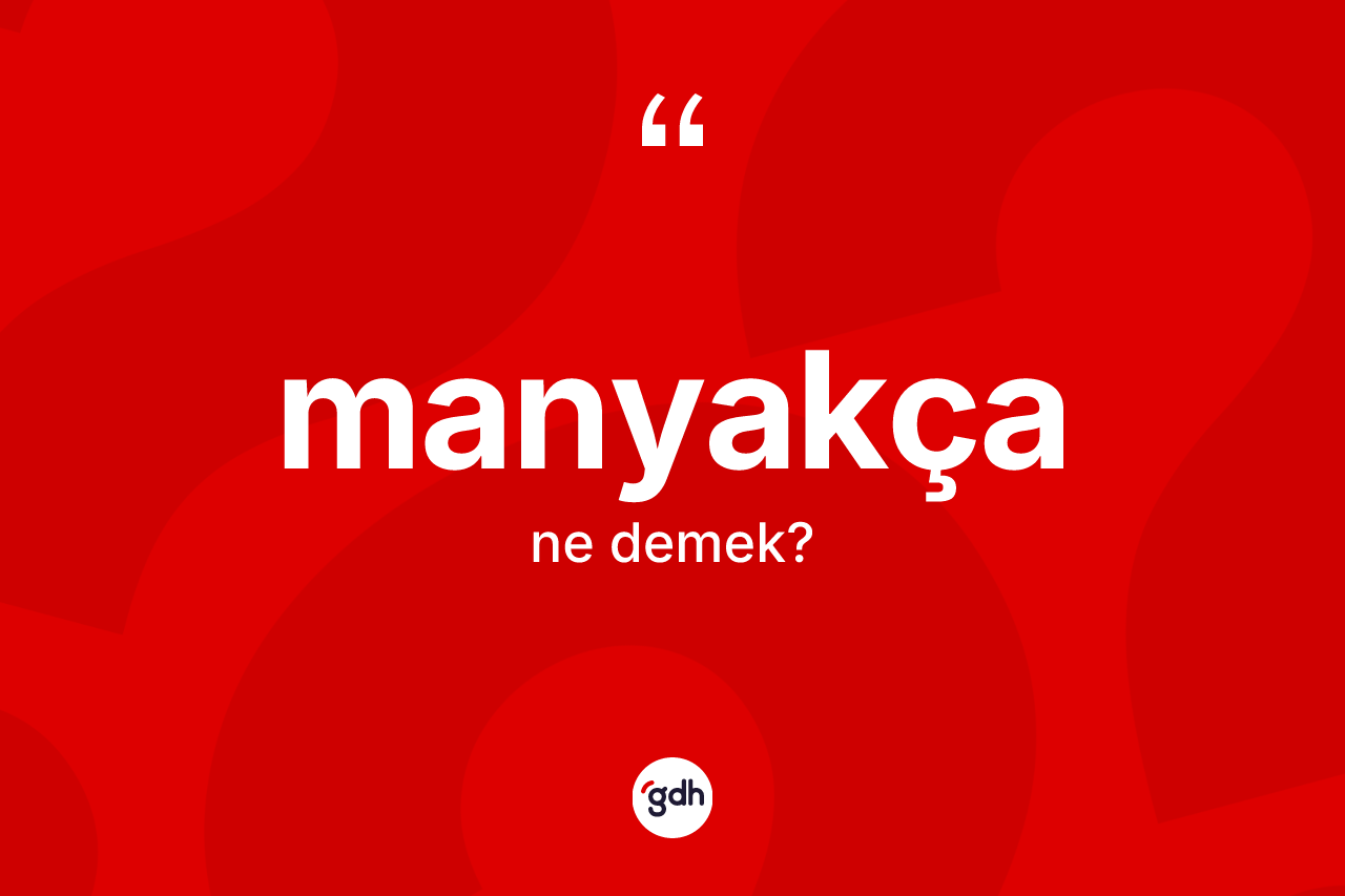 Manyakça ne anlama gelir? Manyakça kelimesinin TDK anlamı nedir?