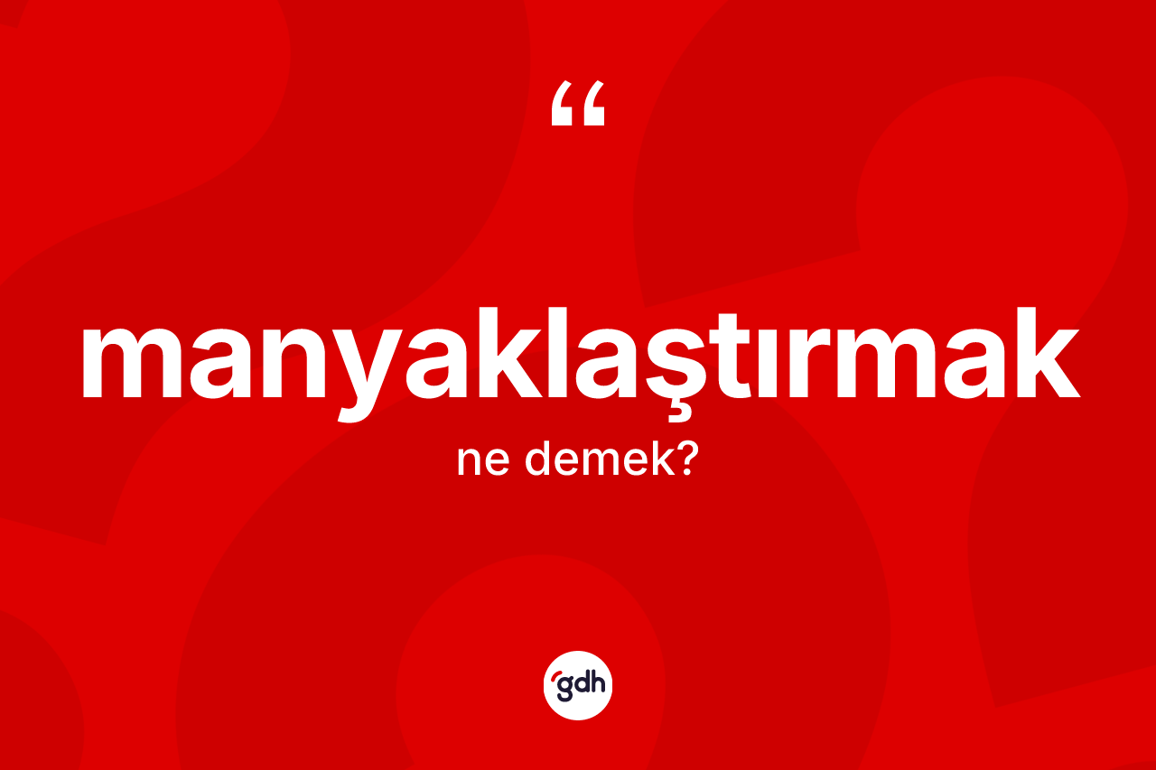 Manyaklaştırmak kelimesinin anlamı nedir? Manyaklaştırmağın halk arasındaki kullanımı nasıldır?