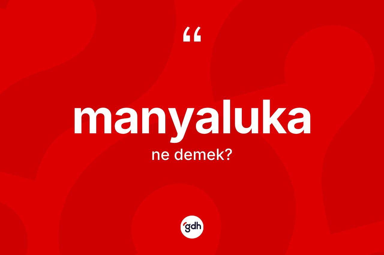 Manyaluka  kelimesinin anlamı nedir?