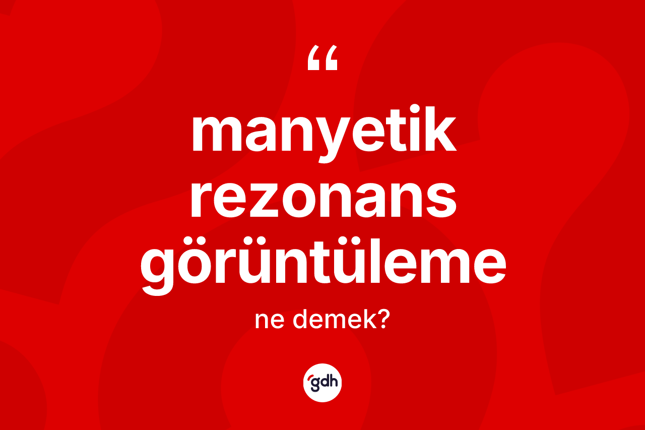 Manyetik rezonans görüntüleme kelimesi ne anlama gelir?
