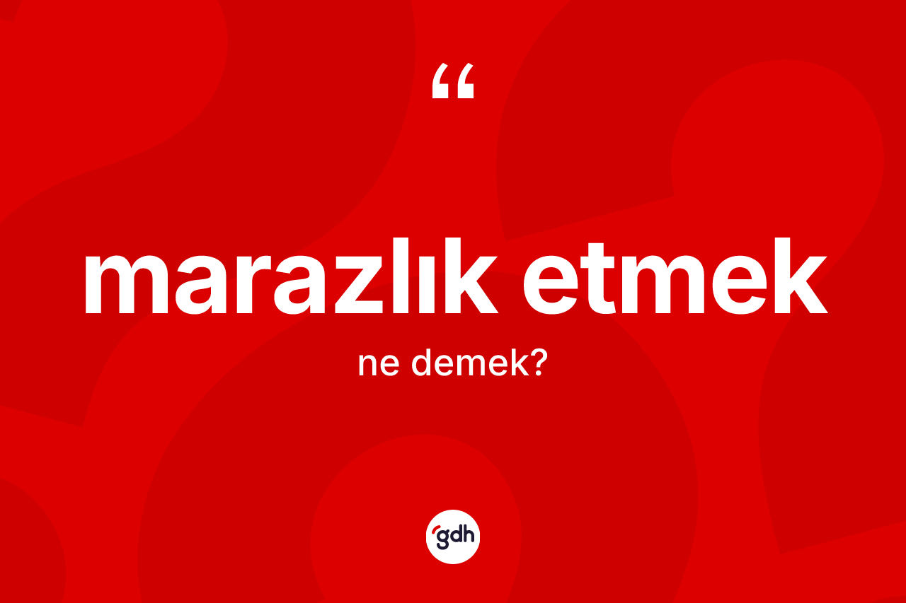 Marazlık etmek ifadesinin sözlükteki anlamı nedir?