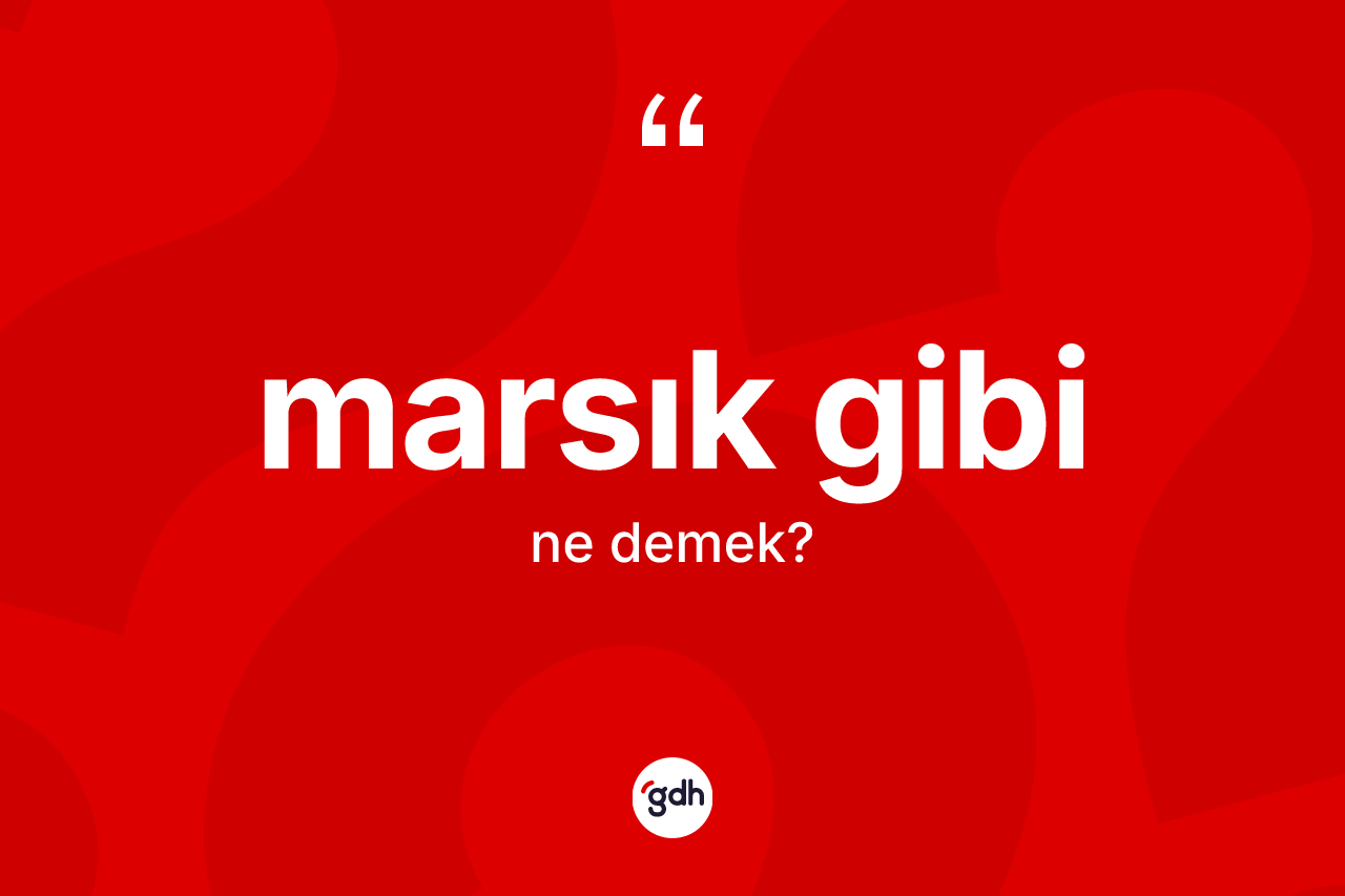Marsık gibi ifadesinin sözlükteki anlamı nedir? Marsık gibi ifadesi nerede kullanılır?