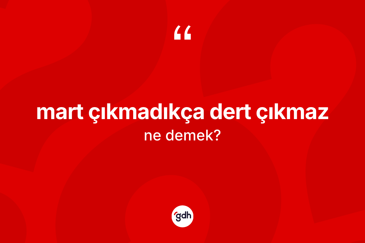 Mart çıkmadıkça dert çıkmaz nedir? Mart çıkmadıkça dert çıkmaz sözü hangi durumlarda kullanılır?