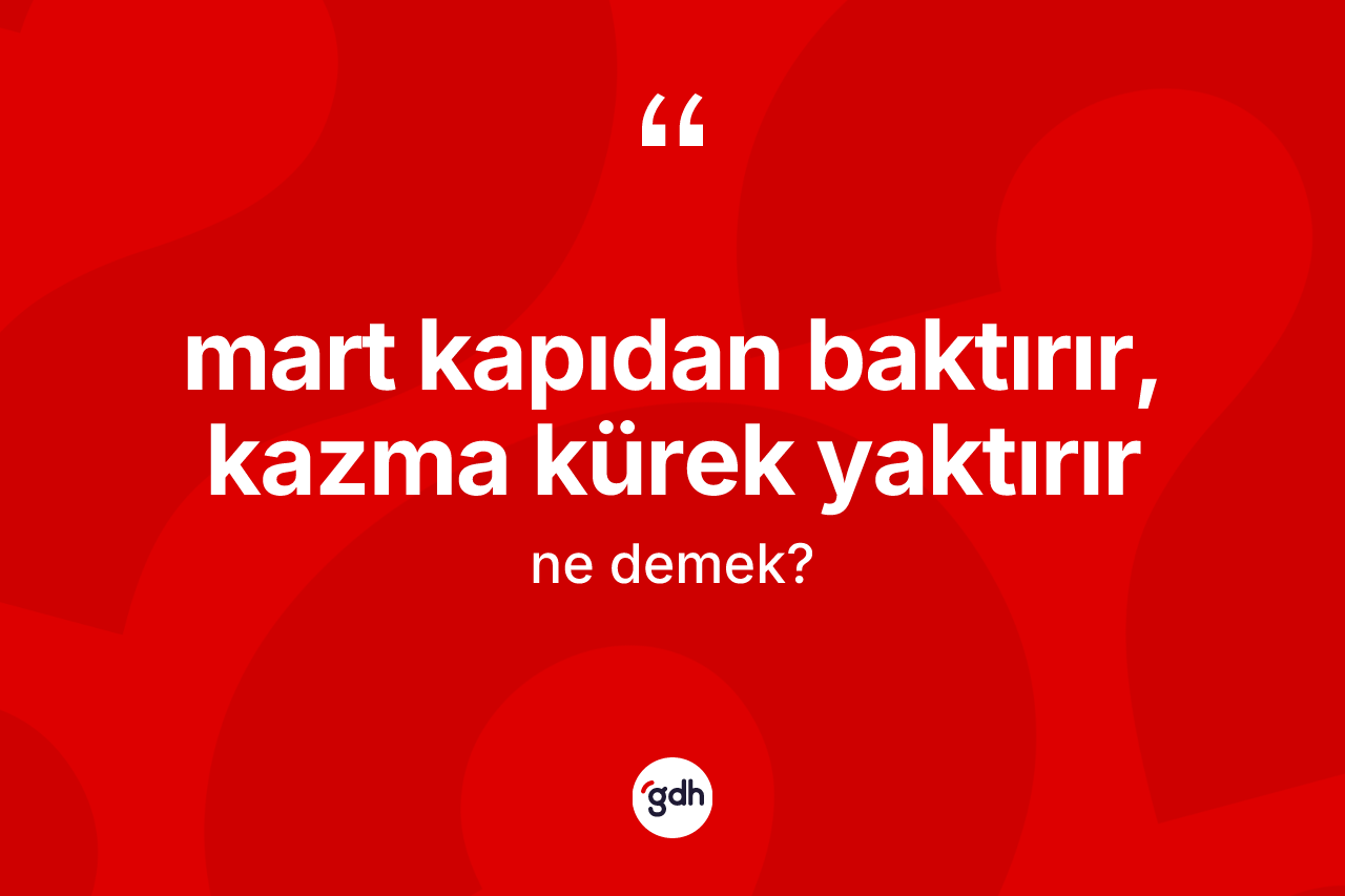 Mart kapıdan baktırır, kazma kürek yaktırır deyiminin açıklaması nedir? Mart kapıdan baktırır, kazma kürek yaktırır ifadesi hangi durumlarda kullanılır
