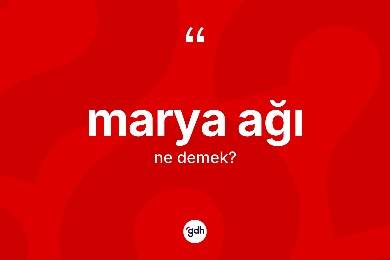 Marya ağı kelimesi ne anlama gelir? Marya ağının halk arasındaki kullanımı nasıldır?