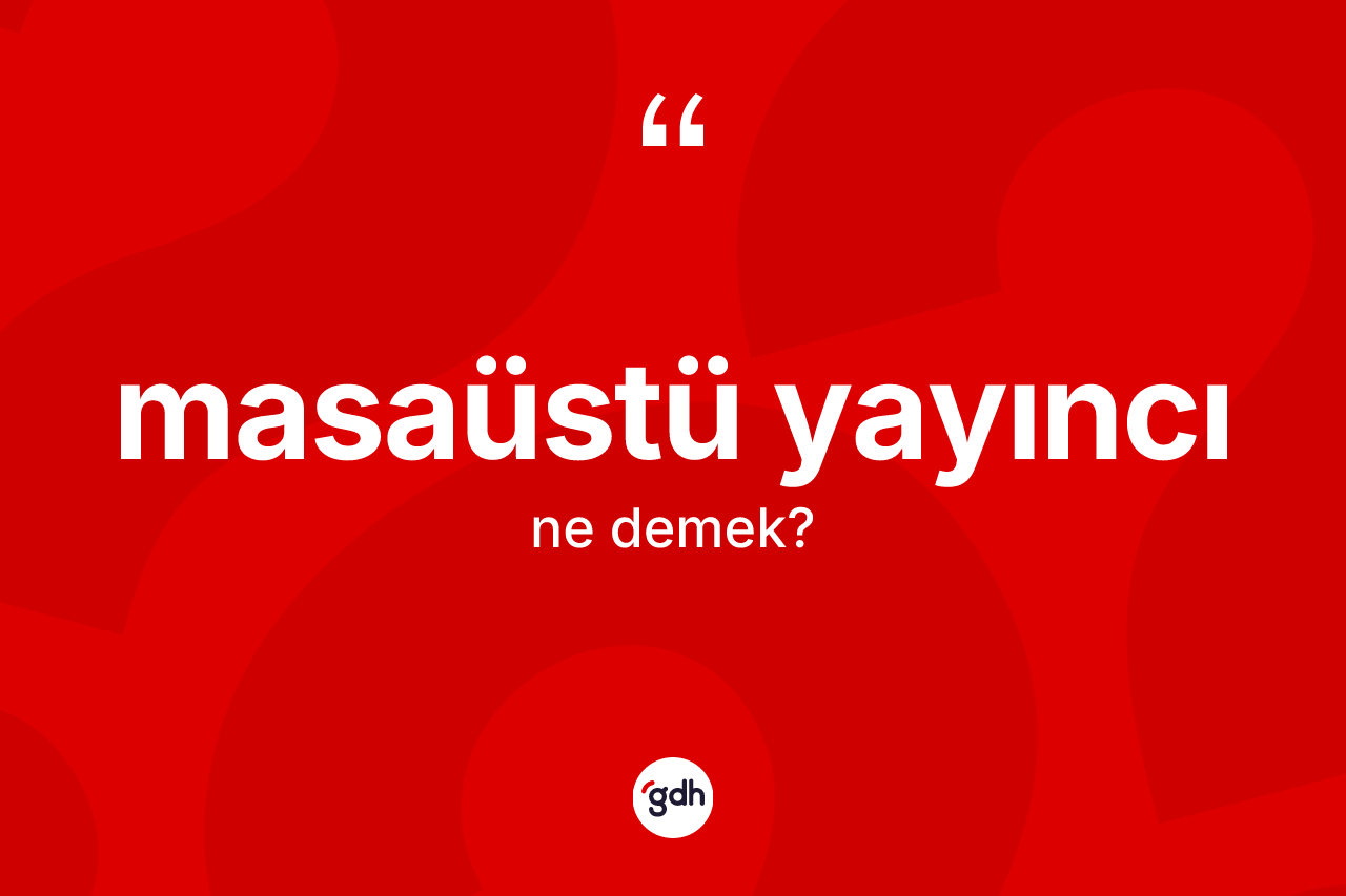 Masaüstü yayıncı kelimesinin anlamı nedir? Masaüstü yayıncının kısaca tanımı nedir?
