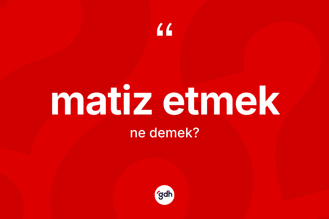Matiz etmek  ifadesinin tanımı nedir?