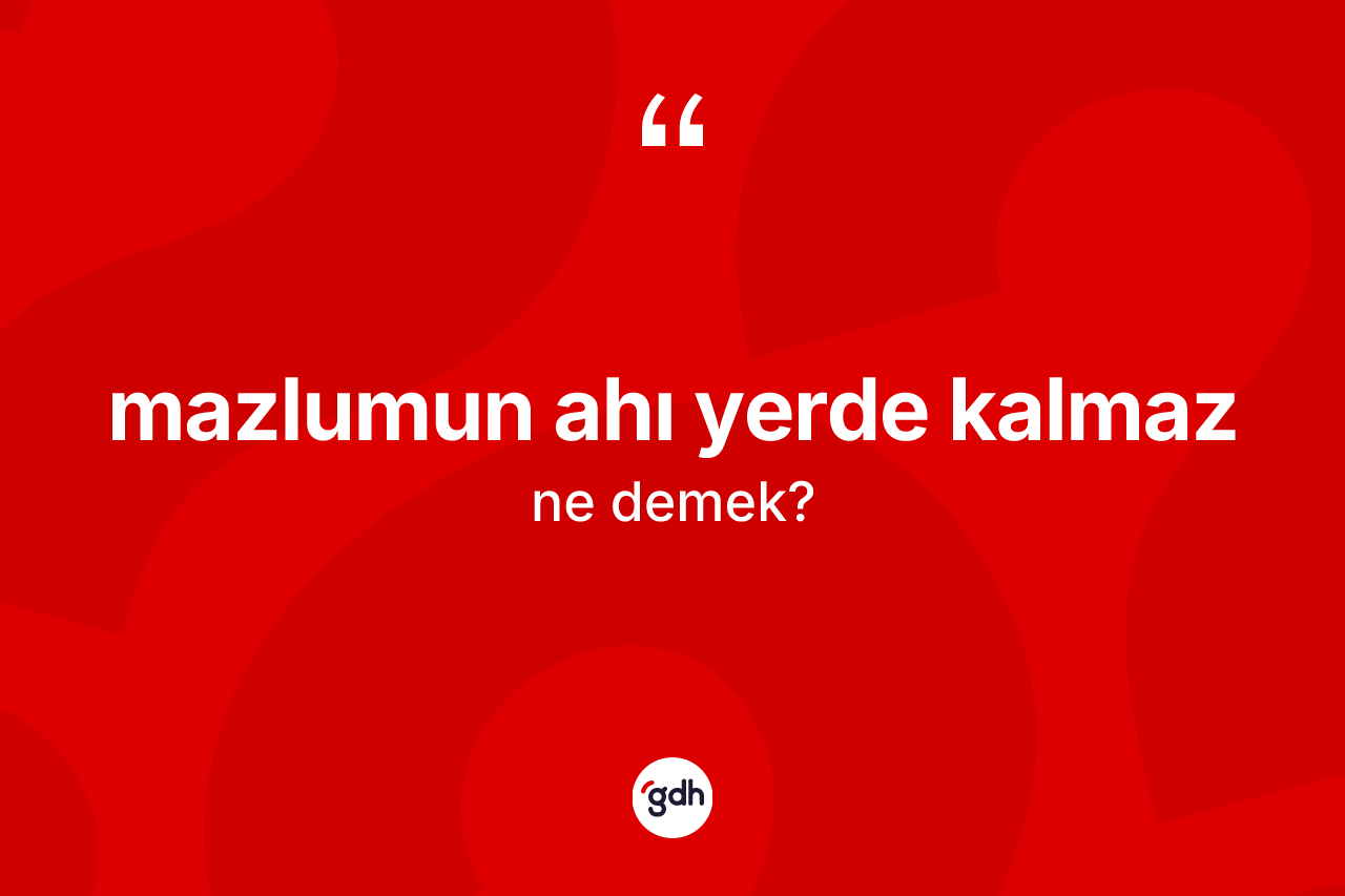 Mazlumun ahı yerde kalmaz sözü neyi anlatır?
