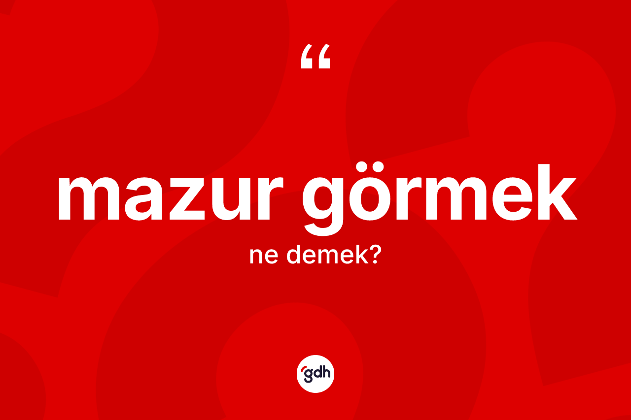 Mazur görmek ne demek? Mazur görmek ifadesinin özellikleri nelerdir?