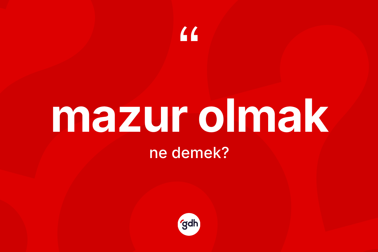 Mazur olmak ifadesinin kısaca tanımı nedir? Mazur olmak ifadesi hangi durumlarda kullanılır?
