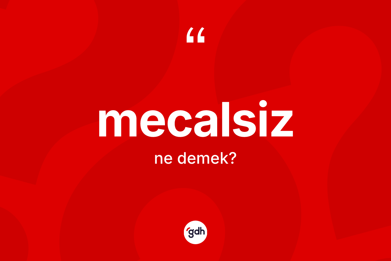 Mecalsiz nedir? Mecalsizin TDK'ya göre anlamı nedir?