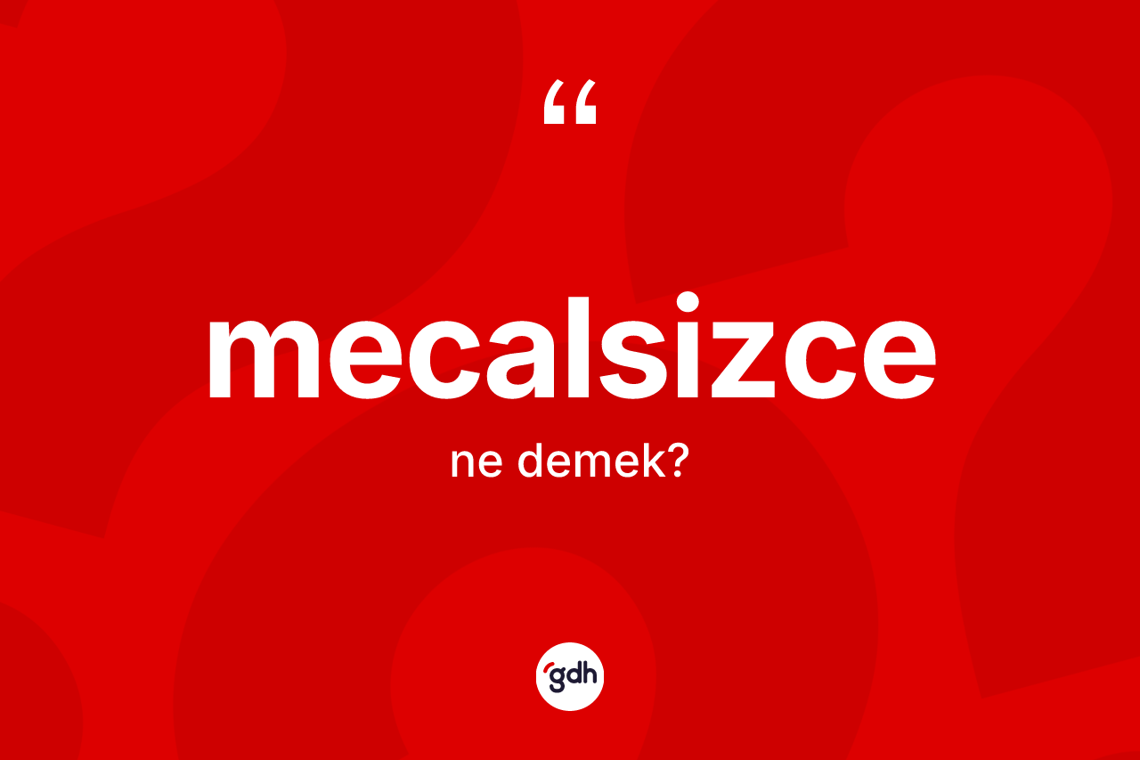 Mecalsizce nedir? Mecalsizcenin kısaca tanımı nedir?