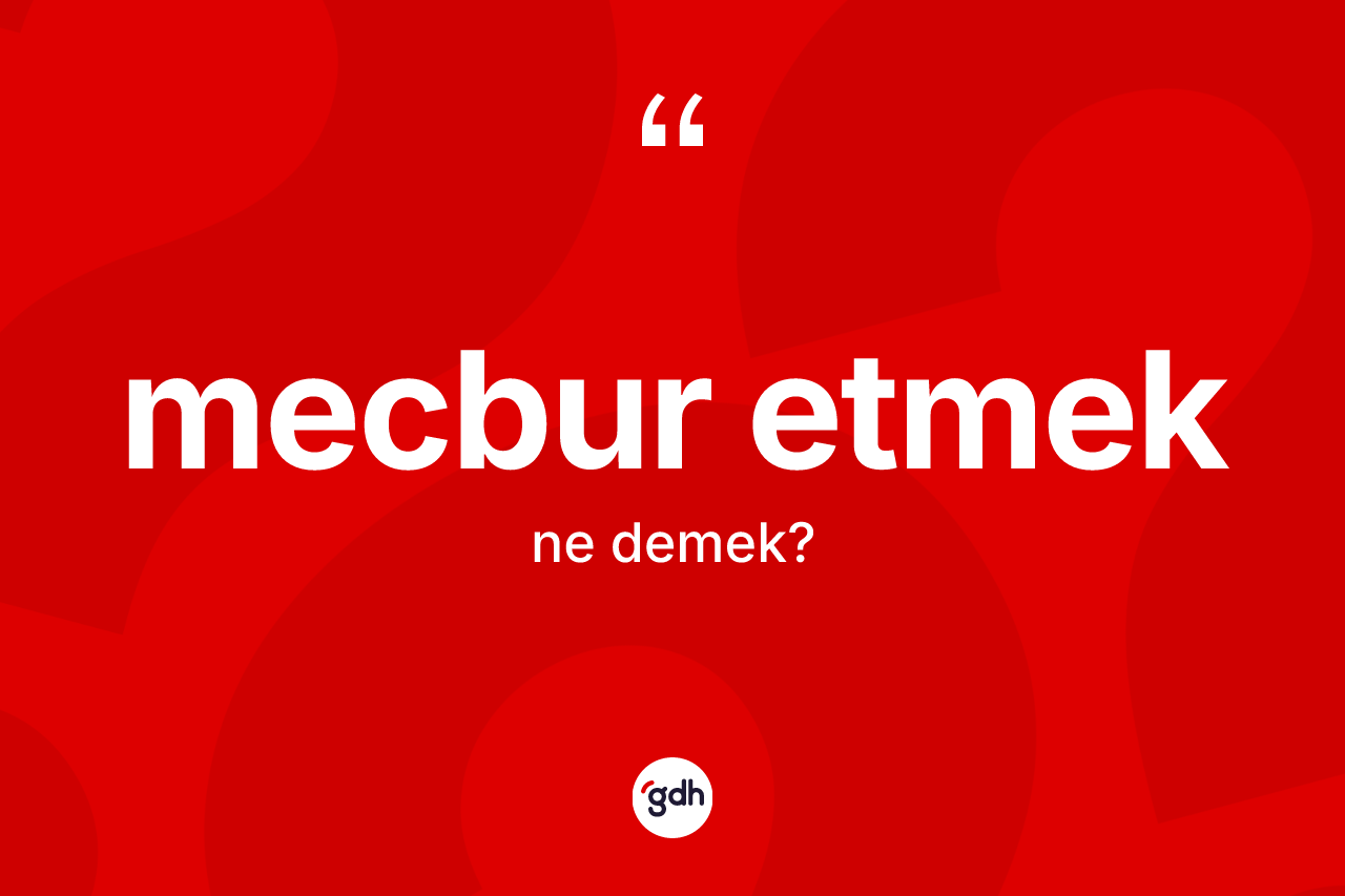 Mecbur etmek ifadesi ne demek?