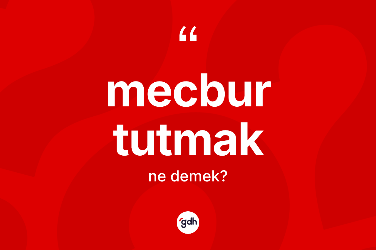 Mecbur tutmak nedir? Mecbur tutmak ifadesi nerede kullanılır?