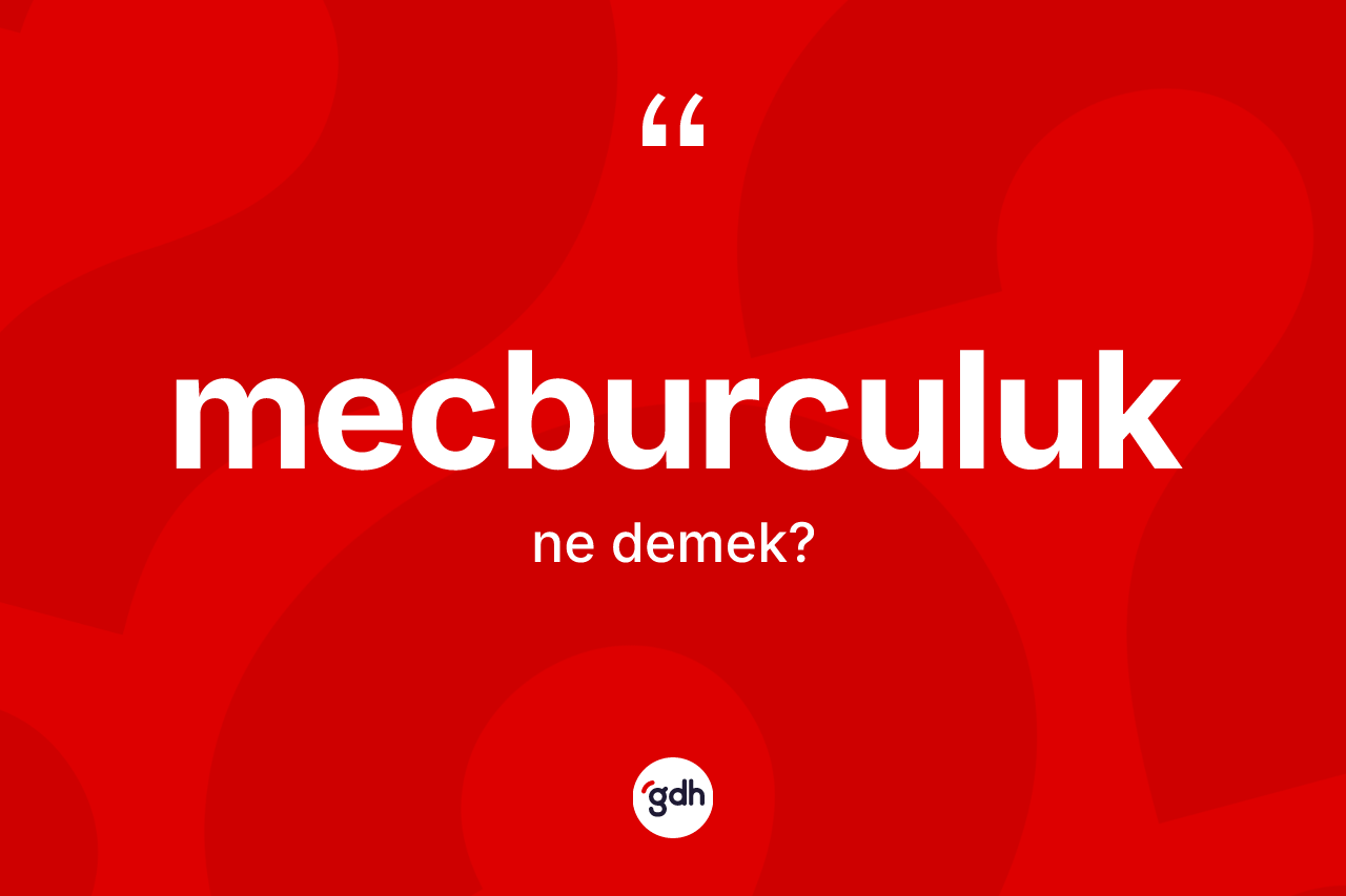 Mecburculuk kelimesinin anlamı nedir? Mecburculuğun sözlükteki anlamı nedir?