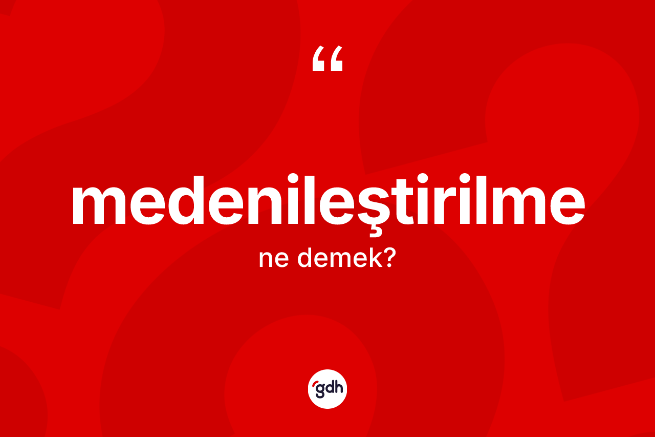 Medenileştirilme kelimesi ne anlama gelir? Medenileştirilmenin kısaca tanımı nedir?