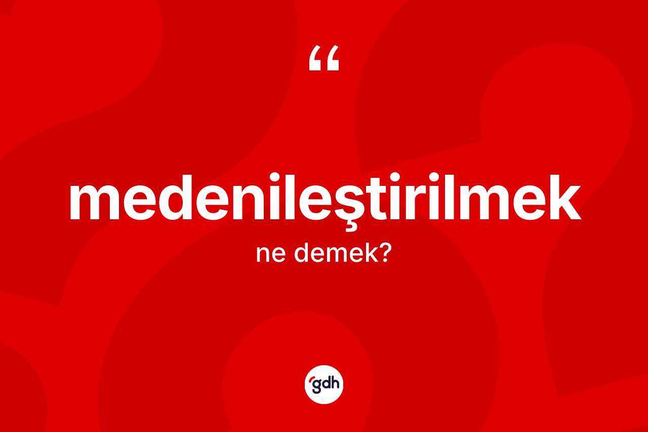 Medenileştirilmek kelimesinin anlamı nedir? Medenileştirilmeğin TDK'ya göre anlamı nedir?