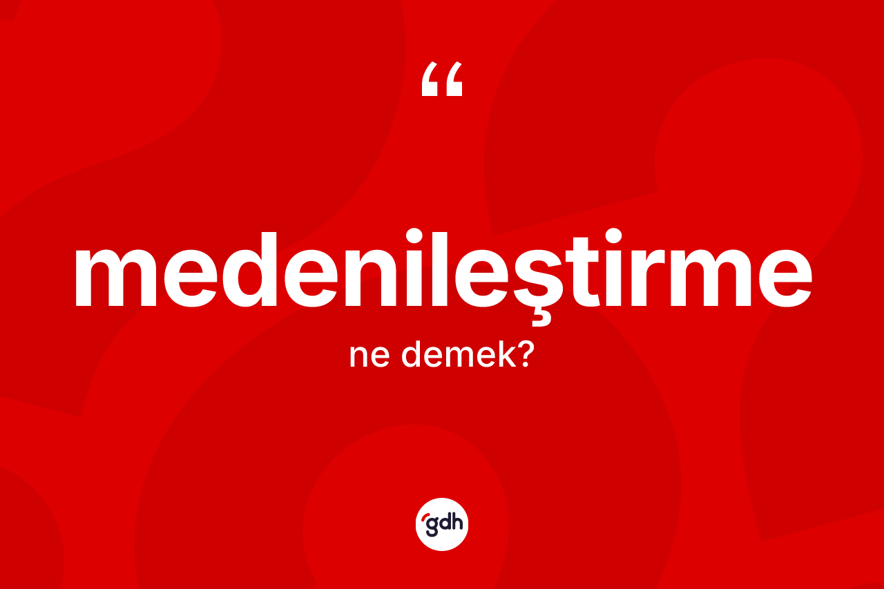 Medenileştirme kelimesinin sözlükteki tanımı nedir? Medenileştirmenin sözlükteki anlamı nedir?