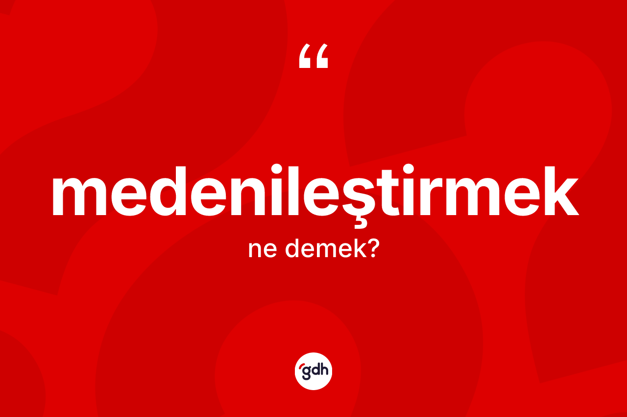Medenileştirmek kelimesinin anlamı nedir? Medenileştirmek kelimesinin özellikleri nelerdir?