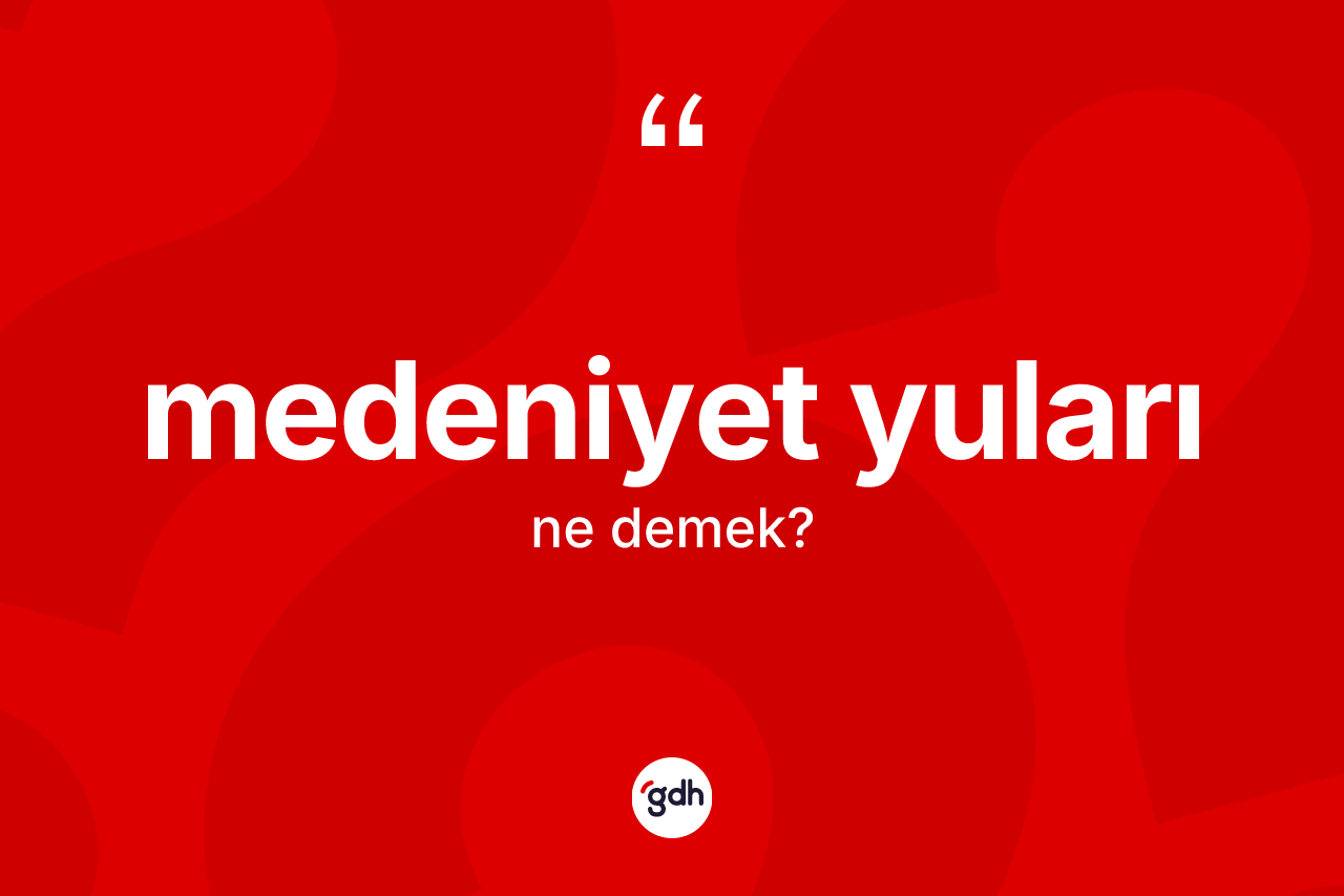 Medeniyet yuları  kelimesinin tanımı nedir? Medeniyet yuları  kelimesinin TDK anlamı nedir?