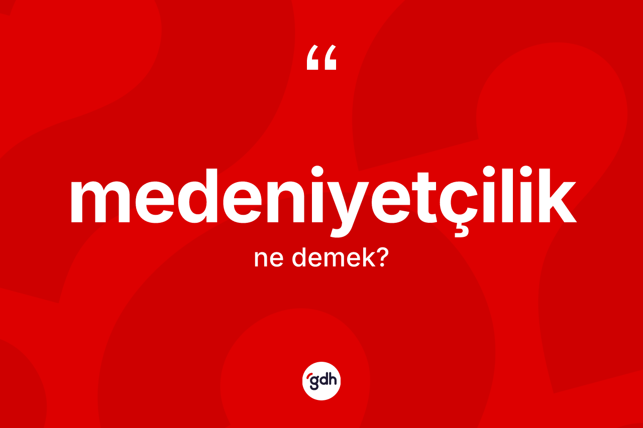 Medeniyetçilik kelimesinin sözlükteki tanımı nedir? Medeniyetçiliğin halk arasındaki kullanımı nasıldır?
