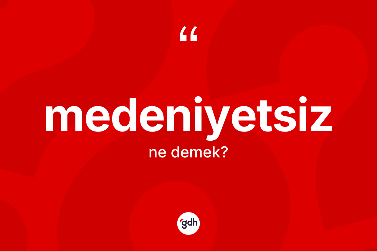 Medeniyetsiz kelimesinin anlamı nedir? Medeniyetsizin TDK'ya göre anlamı nedir?