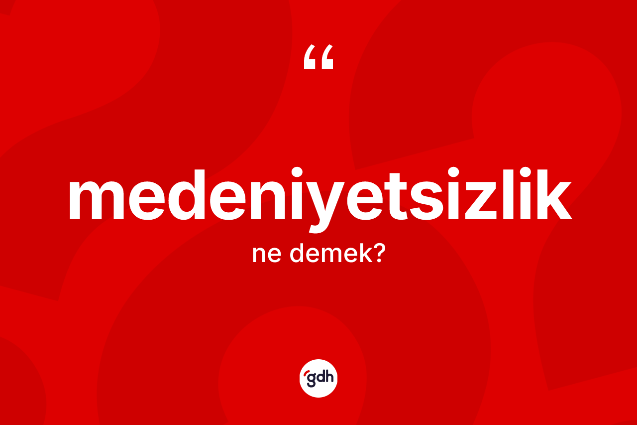 Medeniyetsizlik kelimesinin tanımı nedir? Medeniyetsizlik kelimesinin özellikleri nelerdir?