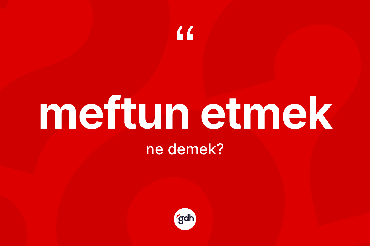 Meftun etmek sözü ne demek? Meftun etmek ifadesinin TDK tanımı nedir?